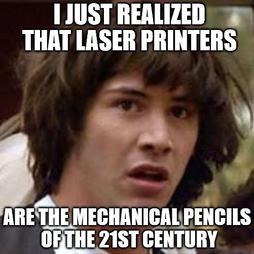 only they don't fit well in your pocket protector | I JUST REALIZED THAT LASER PRINTERS; ARE THE MECHANICAL PENCILS OF THE 21ST CENTURY | image tagged in memes,conspiracy keanu,laser printers,mechanical pencils | made w/ Imgflip meme maker