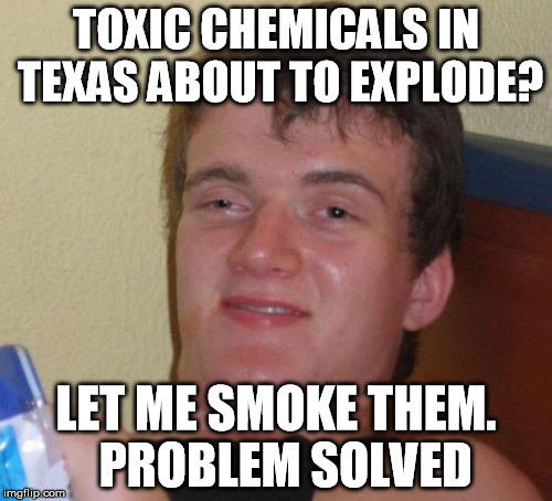 Look.  10 guy wants to help Texas.  (Can you SMOKE peroxide?) | TOXIC CHEMICALS IN TEXAS ABOUT TO EXPLODE? LET ME SMOKE THEM.  PROBLEM SOLVED | image tagged in memes,10 guy,arkema chemical,hurricane harvey | made w/ Imgflip meme maker
