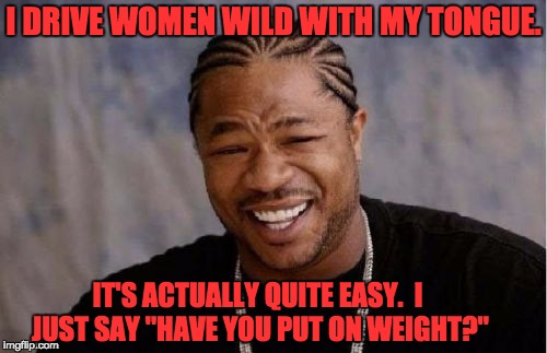 Yo Dawg Heard You Meme | I DRIVE WOMEN WILD WITH MY TONGUE. IT'S ACTUALLY QUITE EASY.  I JUST SAY "HAVE YOU PUT ON WEIGHT?" | image tagged in memes,yo dawg heard you | made w/ Imgflip meme maker