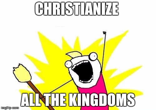 X All The Y Meme | CHRISTIANIZE; ALL THE KINGDOMS | image tagged in memes,x all the y | made w/ Imgflip meme maker