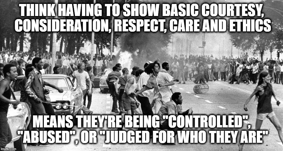 Baby boomers rioting | THINK HAVING TO SHOW BASIC COURTESY, CONSIDERATION, RESPECT, CARE AND ETHICS; MEANS THEY'RE BEING "CONTROLLED", "ABUSED", OR "JUDGED FOR WHO THEY ARE" | image tagged in baby boomers rioting | made w/ Imgflip meme maker