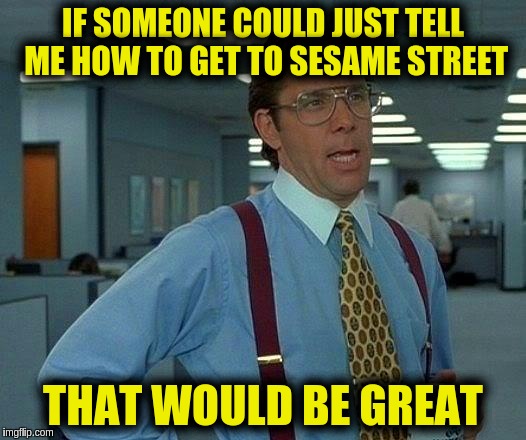 That Would Be Great Meme | IF SOMEONE COULD JUST TELL ME HOW TO GET TO SESAME STREET; THAT WOULD BE GREAT | image tagged in memes,that would be great | made w/ Imgflip meme maker
