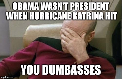 Just so we're on the same page.. | OBAMA WASN'T PRESIDENT WHEN HURRICANE KATRINA HIT; YOU DUMBASSES | image tagged in memes,captain picard facepalm,barack obama,hurricane harvey | made w/ Imgflip meme maker
