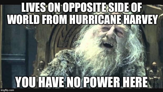 I feel no wind. | LIVES ON OPPOSITE SIDE OF WORLD FROM HURRICANE HARVEY; YOU HAVE NO POWER HERE | image tagged in you have no power here,hurricane harvey | made w/ Imgflip meme maker