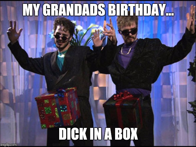 Dick in a box | MY GRANDADS BIRTHDAY... DICK IN A BOX | image tagged in dick in a box | made w/ Imgflip meme maker