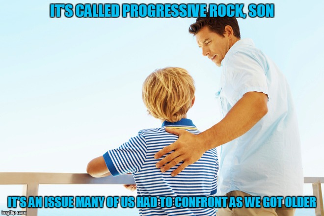 IT'S CALLED PROGRESSIVE ROCK, SON IT'S AN ISSUE MANY OF US HAD TO CONFRONT AS WE GOT OLDER | made w/ Imgflip meme maker