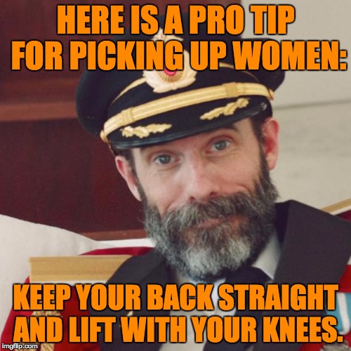 Captain Obvious | HERE IS A PRO TIP FOR PICKING UP WOMEN:; KEEP YOUR BACK STRAIGHT AND LIFT WITH YOUR KNEES. | image tagged in captain obvious | made w/ Imgflip meme maker