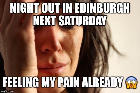 First World Problems Meme | NIGHT OUT IN EDINBURGH NEXT SATURDAY; FEELING MY PAIN ALREADY 😱 | image tagged in memes,first world problems | made w/ Imgflip meme maker