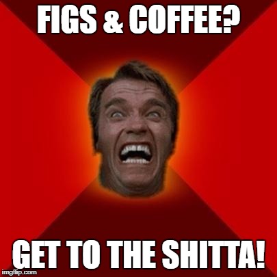FIGS & COFFEE? GET TO THE SHITTA! | made w/ Imgflip meme maker