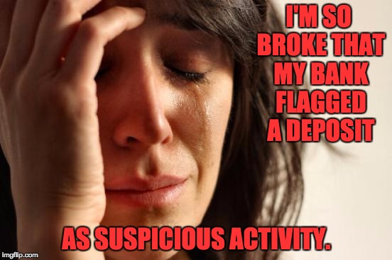 First World Problems Meme | I'M SO BROKE THAT MY BANK FLAGGED A DEPOSIT; AS SUSPICIOUS ACTIVITY. | image tagged in memes,first world problems | made w/ Imgflip meme maker