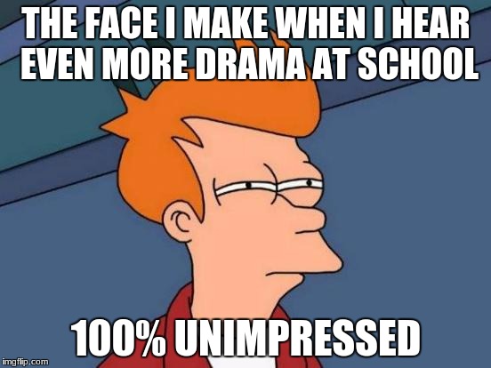 Futurama Fry | THE FACE I MAKE WHEN I HEAR EVEN MORE DRAMA AT SCHOOL; 100% UNIMPRESSED | image tagged in memes,futurama fry | made w/ Imgflip meme maker