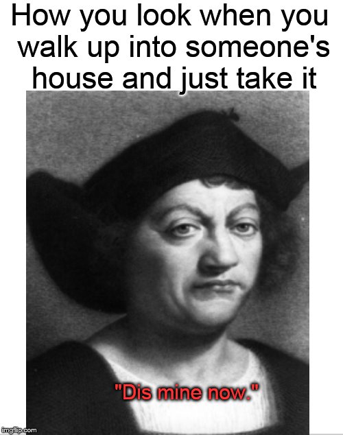 World's most famous squatter.... | How you look when you walk up into someone's house and just take it; "Dis mine now." | image tagged in christopher columbus,columbus day,thief,stealing,stolen,funny memes | made w/ Imgflip meme maker