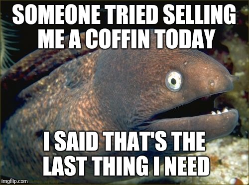 Bad Joke Eel | SOMEONE TRIED SELLING ME A COFFIN TODAY; I SAID THAT'S THE LAST THING I NEED | image tagged in memes,bad joke eel | made w/ Imgflip meme maker