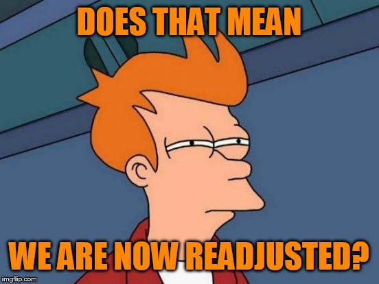 Futurama Fry Meme | DOES THAT MEAN WE ARE NOW READJUSTED? | image tagged in memes,futurama fry | made w/ Imgflip meme maker
