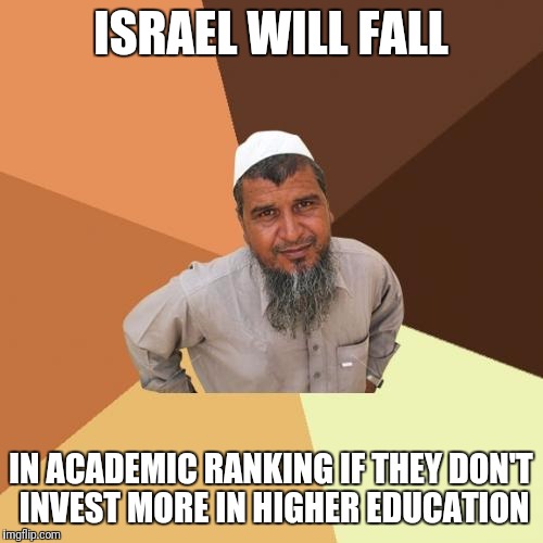 Ordinary Muslim Man | ISRAEL WILL FALL; IN ACADEMIC RANKING IF THEY DON'T INVEST MORE IN HIGHER EDUCATION | image tagged in memes,ordinary muslim man | made w/ Imgflip meme maker