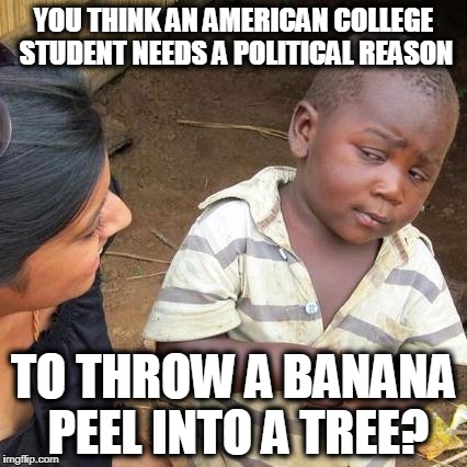 Third World Skeptical Kid Meme | YOU THINK AN AMERICAN COLLEGE STUDENT NEEDS A POLITICAL REASON; TO THROW A BANANA PEEL INTO A TREE? | image tagged in memes,third world skeptical kid | made w/ Imgflip meme maker
