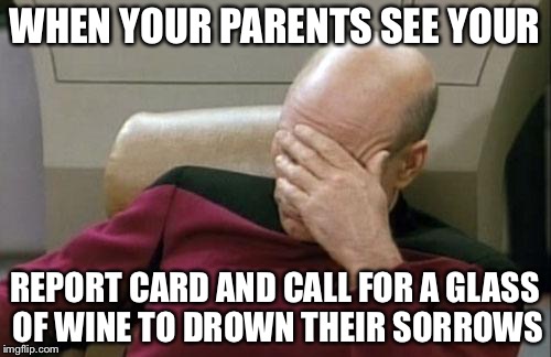 Captain Picard Facepalm | WHEN YOUR PARENTS SEE YOUR; REPORT CARD AND CALL FOR A GLASS OF WINE TO DROWN THEIR SORROWS | image tagged in memes,captain picard facepalm | made w/ Imgflip meme maker