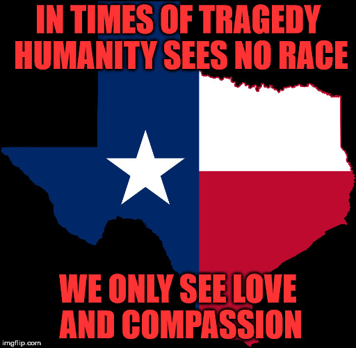 texas map | IN TIMES OF TRAGEDY HUMANITY SEES NO RACE; WE ONLY SEE LOVE AND COMPASSION | image tagged in texas map | made w/ Imgflip meme maker