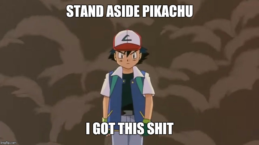 Ash Ketchum, 10 year old bad ass. | STAND ASIDE PIKACHU; I GOT THIS SHIT | image tagged in ash ketchum 10 year old bad ass. | made w/ Imgflip meme maker
