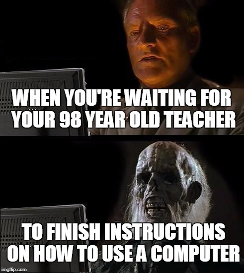 I'll Just Wait Here | WHEN YOU'RE WAITING FOR YOUR 98 YEAR OLD TEACHER; TO FINISH INSTRUCTIONS ON HOW TO USE A COMPUTER | image tagged in memes,ill just wait here | made w/ Imgflip meme maker