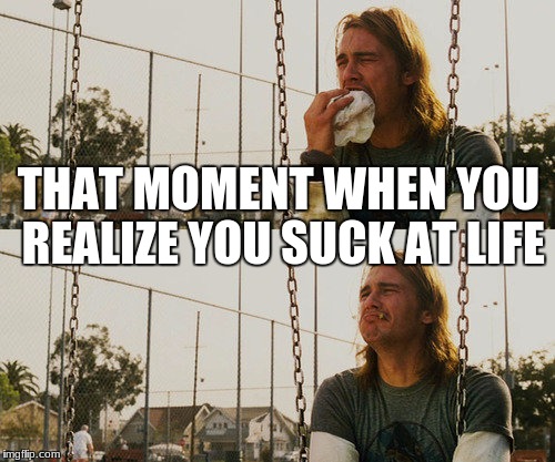 First World Stoner Problems Meme | THAT MOMENT WHEN YOU REALIZE YOU SUCK AT LIFE | image tagged in memes,first world stoner problems | made w/ Imgflip meme maker