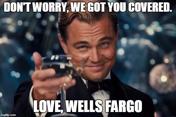 Leonardo Dicaprio Cheers Meme | DON'T WORRY, WE GOT YOU COVERED. LOVE, WELLS FARGO | image tagged in memes,leonardo dicaprio cheers | made w/ Imgflip meme maker