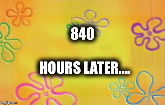 Spongebob time card background  | 840; HOURS LATER.... | image tagged in spongebob time card background | made w/ Imgflip meme maker