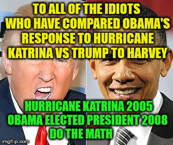 Trump Obama | TO ALL OF THE IDIOTS WHO HAVE COMPARED OBAMA'S RESPONSE TO HURRICANE KATRINA VS TRUMP TO HARVEY; HURRICANE KATRINA 2005 OBAMA ELECTED PRESIDENT 2008        DO THE MATH | image tagged in trump obama | made w/ Imgflip meme maker