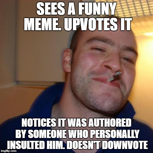 Good Guy Greg Meme | SEES A FUNNY MEME. UPVOTES IT; NOTICES IT WAS AUTHORED BY SOMEONE WHO PERSONALLY INSULTED HIM. DOESN'T DOWNVOTE | image tagged in memes,good guy greg | made w/ Imgflip meme maker