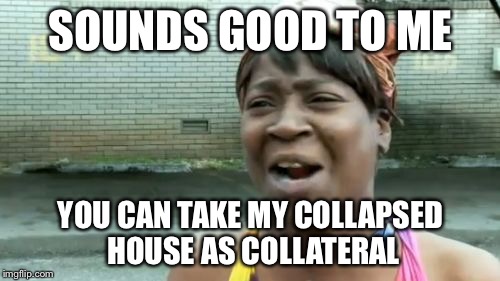 Ain't Nobody Got Time For That Meme | SOUNDS GOOD TO ME YOU CAN TAKE MY COLLAPSED HOUSE AS COLLATERAL | image tagged in memes,aint nobody got time for that | made w/ Imgflip meme maker