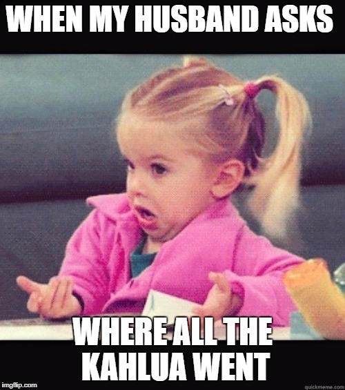 I dont know girl | WHEN MY HUSBAND ASKS; WHERE ALL THE KAHLUA WENT | image tagged in i dont know girl | made w/ Imgflip meme maker