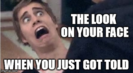 THE LOOK ON YOUR FACE; WHEN YOU JUST GOT TOLD | image tagged in told | made w/ Imgflip meme maker