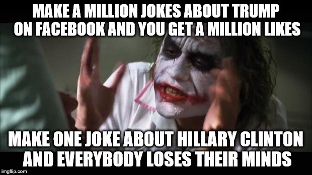 Trust me, I am not a fan of either person but I can see why the double standard causes the middle ground to lean right           | MAKE A MILLION JOKES ABOUT TRUMP ON FACEBOOK AND YOU GET A MILLION LIKES; MAKE ONE JOKE ABOUT HILLARY CLINTON AND EVERYBODY LOSES THEIR MINDS | image tagged in memes,and everybody loses their minds,election 2016,hillary clinton,donald trump | made w/ Imgflip meme maker