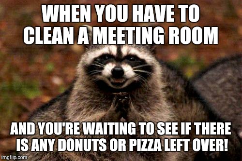 Evil Plotting Raccoon | WHEN YOU HAVE TO CLEAN A MEETING ROOM; AND YOU'RE WAITING TO SEE IF THERE IS ANY DONUTS OR PIZZA LEFT OVER! | image tagged in memes,evil plotting raccoon | made w/ Imgflip meme maker