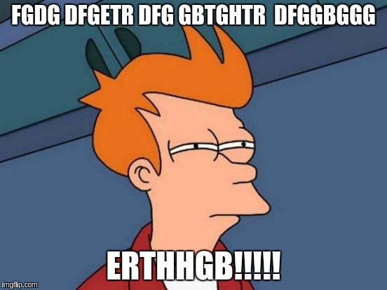 Futurama Fry Meme | FGDG
DFGETR
DFG
GBTGHTR

DFGGBGGG; ERTHHGB!!!!! | image tagged in memes,futurama fry | made w/ Imgflip meme maker