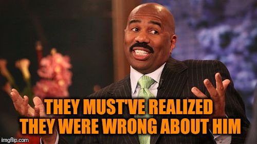 Steve Harvey Meme | THEY MUST'VE REALIZED THEY WERE WRONG ABOUT HIM | image tagged in memes,steve harvey | made w/ Imgflip meme maker