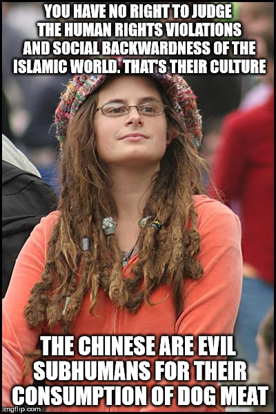 College Liberal Meme | YOU HAVE NO RIGHT TO JUDGE THE HUMAN RIGHTS VIOLATIONS AND SOCIAL BACKWARDNESS OF THE ISLAMIC WORLD. THAT'S THEIR CULTURE; THE CHINESE ARE EVIL SUBHUMANS FOR THEIR CONSUMPTION OF DOG MEAT | image tagged in memes,college liberal | made w/ Imgflip meme maker
