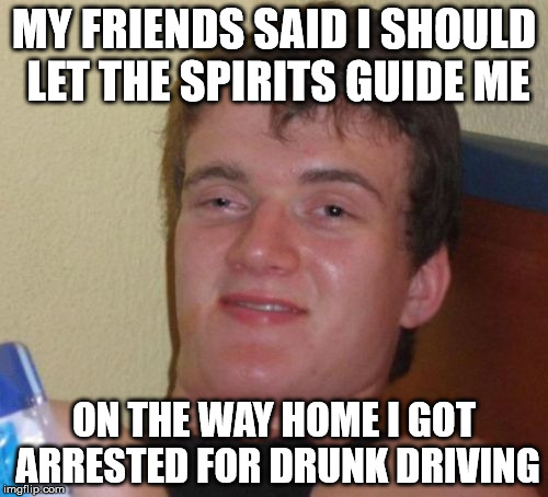 10 Guy Meme | MY FRIENDS SAID I SHOULD LET THE SPIRITS GUIDE ME; ON THE WAY HOME I GOT ARRESTED FOR DRUNK DRIVING | image tagged in memes,10 guy | made w/ Imgflip meme maker