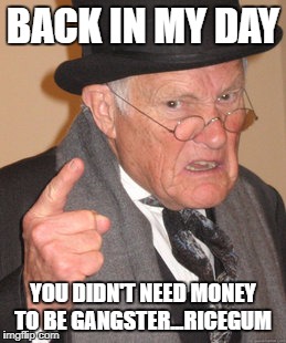 Back In My Day Meme | BACK IN MY DAY; YOU DIDN'T NEED MONEY TO BE GANGSTER...RICEGUM | image tagged in memes,back in my day | made w/ Imgflip meme maker