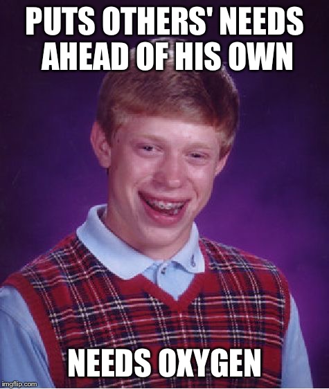 Bad Luck Brian | PUTS OTHERS' NEEDS AHEAD OF HIS OWN; NEEDS OXYGEN | image tagged in memes,bad luck brian | made w/ Imgflip meme maker