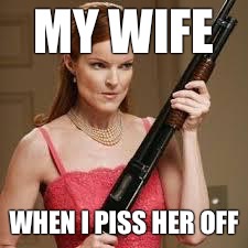 wife with a shotgun | MY WIFE; WHEN I PISS HER OFF | image tagged in wife with a shotgun | made w/ Imgflip meme maker