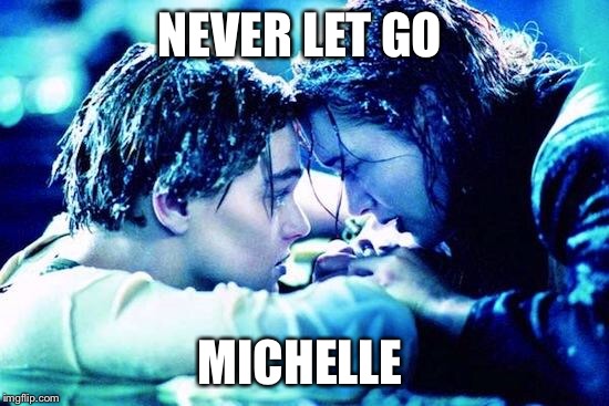 Titanic Raft | NEVER LET GO; MICHELLE | image tagged in titanic raft | made w/ Imgflip meme maker