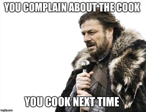 Brace Yourselves X is Coming Meme | YOU COMPLAIN ABOUT THE COOK YOU COOK NEXT TIME | image tagged in memes,brace yourselves x is coming | made w/ Imgflip meme maker