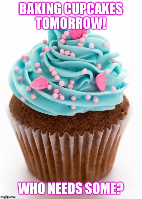 Cupcake | BAKING CUPCAKES TOMORROW! WHO NEEDS SOME? | image tagged in cupcake | made w/ Imgflip meme maker