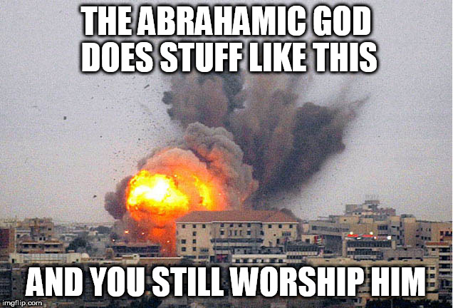 Building explosion | THE ABRAHAMIC GOD DOES STUFF LIKE THIS; AND YOU STILL WORSHIP HIM | image tagged in building explosion,god,yahweh,the abrahamic god,abrahamic religions,explosion | made w/ Imgflip meme maker