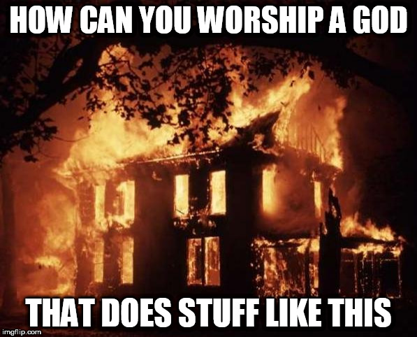 housefire | HOW CAN YOU WORSHIP A GOD; THAT DOES STUFF LIKE THIS | image tagged in housefire,god,yahweh,the abrahamic god,abrahamic religions,fire | made w/ Imgflip meme maker