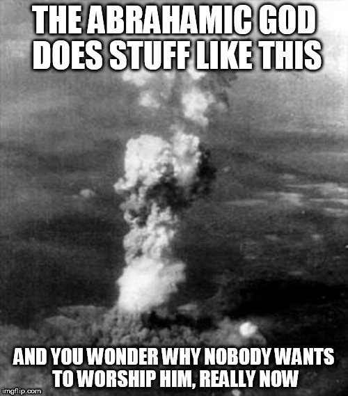 hiroshima bomb cloud bomba atomica | THE ABRAHAMIC GOD DOES STUFF LIKE THIS; AND YOU WONDER WHY NOBODY WANTS TO WORSHIP HIM, REALLY NOW | image tagged in hiroshima bomb cloud bomba atomica,god,yahweh,the abrahamic god,abrahamic religions,nuke | made w/ Imgflip meme maker