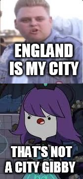 ENGLAND IS MY CITY; THAT'S NOT A CITY GIBBY | image tagged in england,fat | made w/ Imgflip meme maker