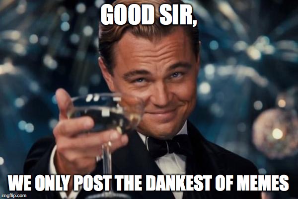 Leonardo Dicaprio Cheers Meme | GOOD SIR, WE ONLY POST THE DANKEST OF MEMES | image tagged in memes,leonardo dicaprio cheers | made w/ Imgflip meme maker