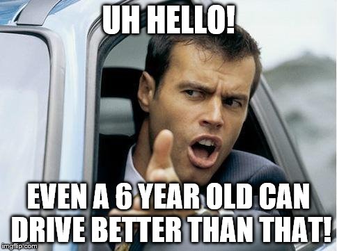 Asshole Driver | UH HELLO! EVEN A 6 YEAR OLD CAN DRIVE BETTER THAN THAT! | image tagged in asshole driver | made w/ Imgflip meme maker